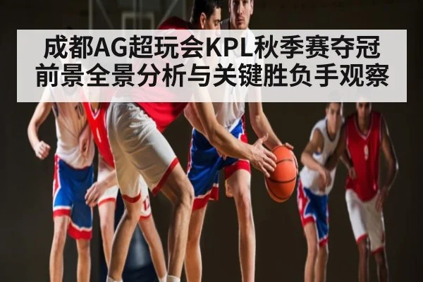 成都AG超玩会KPL秋季赛夺冠前景全景分析与关键胜负手观察 - williamhill