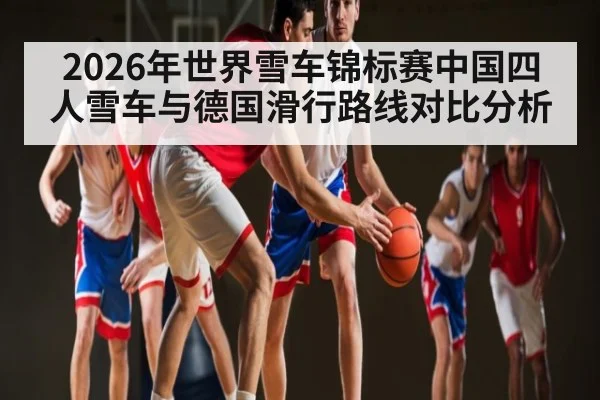 2026年世界雪车锦标赛中国四人雪车与德国滑行路线对比分析